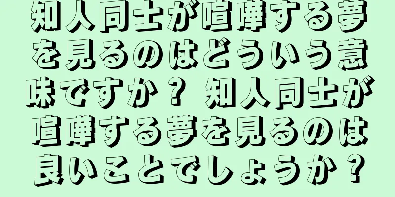 知人同士が喧嘩する夢を見るのはどういう意味ですか？ 知人同士が喧嘩する夢を見るのは良いことでしょうか？