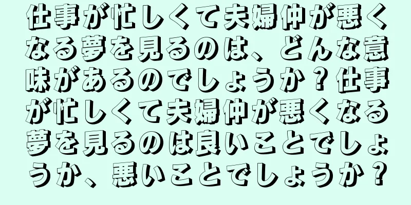 仕事が忙しくて夫婦仲が悪くなる夢を見るのは、どんな意味があるのでしょうか？仕事が忙しくて夫婦仲が悪くなる夢を見るのは良いことでしょうか、悪いことでしょうか？
