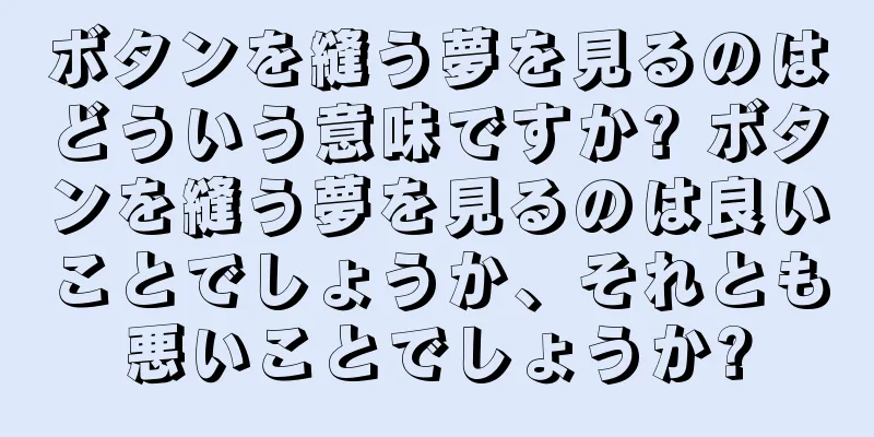 ボタンを縫う夢を見るのはどういう意味ですか? ボタンを縫う夢を見るのは良いことでしょうか、それとも悪いことでしょうか?