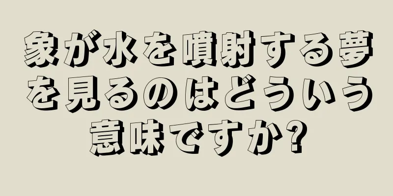 象が水を噴射する夢を見るのはどういう意味ですか?