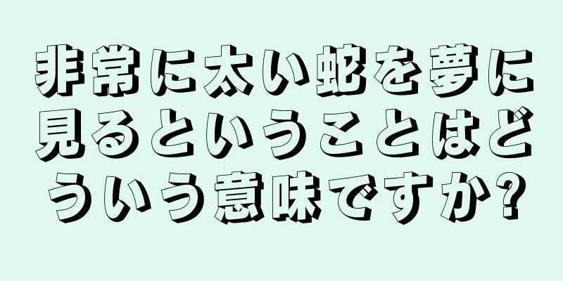 非常に太い蛇を夢に見るということはどういう意味ですか?
