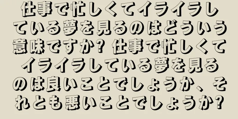 仕事で忙しくてイライラしている夢を見るのはどういう意味ですか? 仕事で忙しくてイライラしている夢を見るのは良いことでしょうか、それとも悪いことでしょうか?