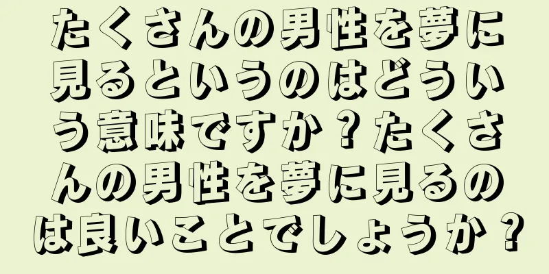 たくさんの男性を夢に見るというのはどういう意味ですか？たくさんの男性を夢に見るのは良いことでしょうか？