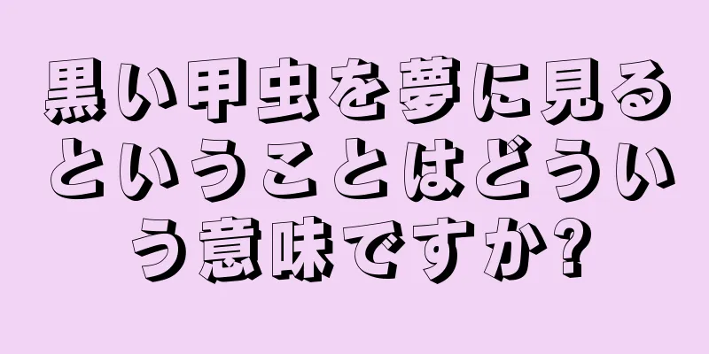 黒い甲虫を夢に見るということはどういう意味ですか?