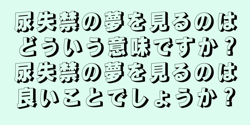 尿失禁の夢を見るのはどういう意味ですか？尿失禁の夢を見るのは良いことでしょうか？