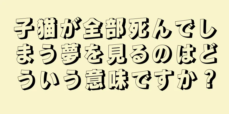 子猫が全部死んでしまう夢を見るのはどういう意味ですか？