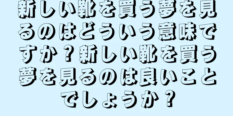 新しい靴を買う夢を見るのはどういう意味ですか？新しい靴を買う夢を見るのは良いことでしょうか？