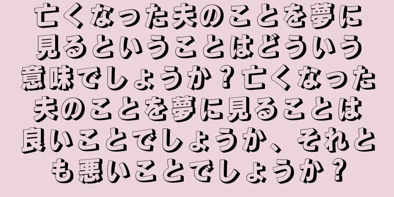 亡くなった夫のことを夢に見るということはどういう意味でしょうか？亡くなった夫のことを夢に見ることは良いことでしょうか、それとも悪いことでしょうか？