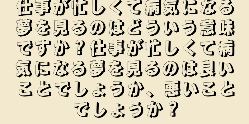 仕事が忙しくて病気になる夢を見るのはどういう意味ですか？仕事が忙しくて病気になる夢を見るのは良いことでしょうか、悪いことでしょうか？