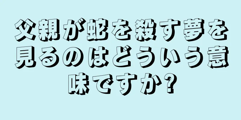 父親が蛇を殺す夢を見るのはどういう意味ですか?