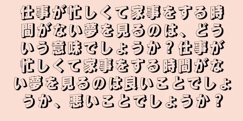 仕事が忙しくて家事をする時間がない夢を見るのは、どういう意味でしょうか？仕事が忙しくて家事をする時間がない夢を見るのは良いことでしょうか、悪いことでしょうか？