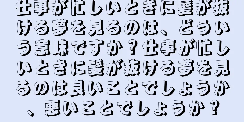 仕事が忙しいときに髪が抜ける夢を見るのは、どういう意味ですか？仕事が忙しいときに髪が抜ける夢を見るのは良いことでしょうか、悪いことでしょうか？