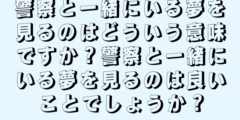 警察と一緒にいる夢を見るのはどういう意味ですか？警察と一緒にいる夢を見るのは良いことでしょうか？