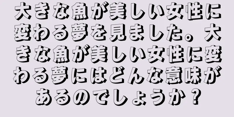 大きな魚が美しい女性に変わる夢を見ました。大きな魚が美しい女性に変わる夢にはどんな意味があるのでしょうか？