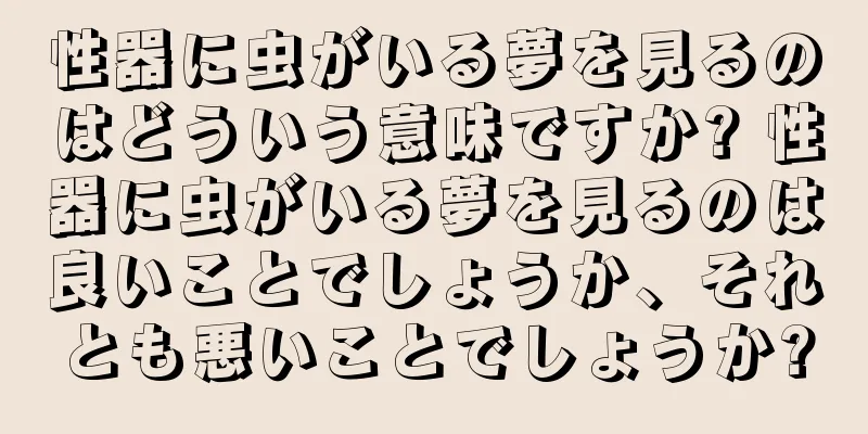 性器に虫がいる夢を見るのはどういう意味ですか? 性器に虫がいる夢を見るのは良いことでしょうか、それとも悪いことでしょうか?