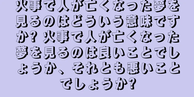 火事で人が亡くなった夢を見るのはどういう意味ですか? 火事で人が亡くなった夢を見るのは良いことでしょうか、それとも悪いことでしょうか?