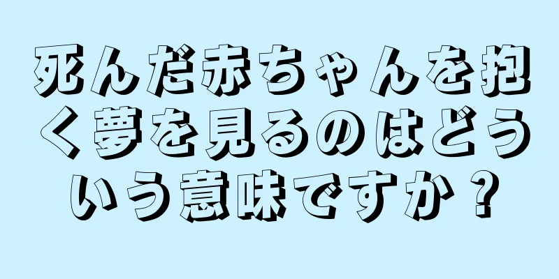 死んだ赤ちゃんを抱く夢を見るのはどういう意味ですか？