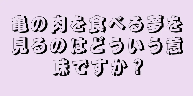 亀の肉を食べる夢を見るのはどういう意味ですか？
