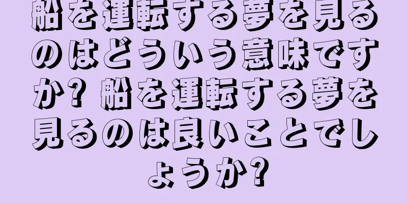 船を運転する夢を見るのはどういう意味ですか? 船を運転する夢を見るのは良いことでしょうか?