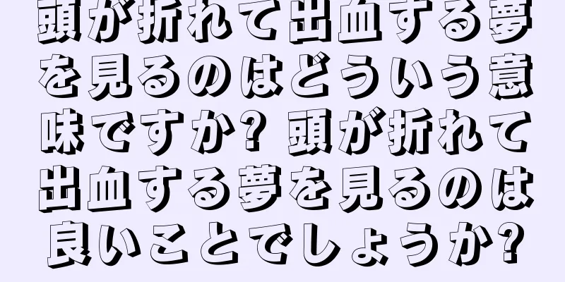 頭が折れて出血する夢を見るのはどういう意味ですか? 頭が折れて出血する夢を見るのは良いことでしょうか?