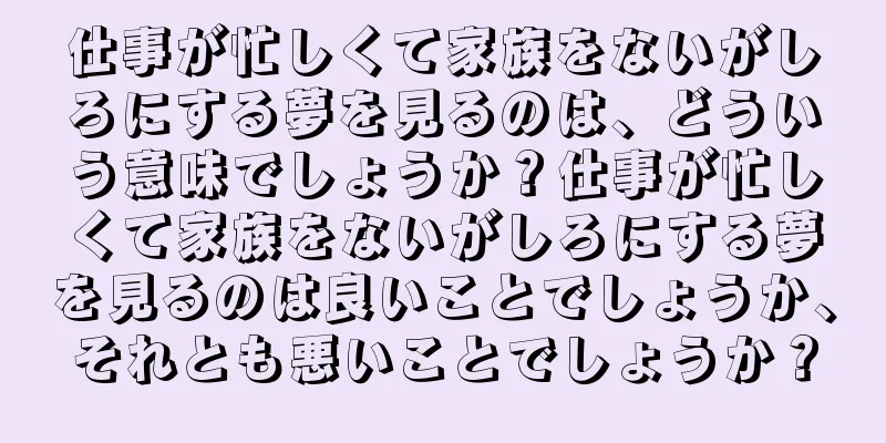 仕事が忙しくて家族をないがしろにする夢を見るのは、どういう意味でしょうか？仕事が忙しくて家族をないがしろにする夢を見るのは良いことでしょうか、それとも悪いことでしょうか？