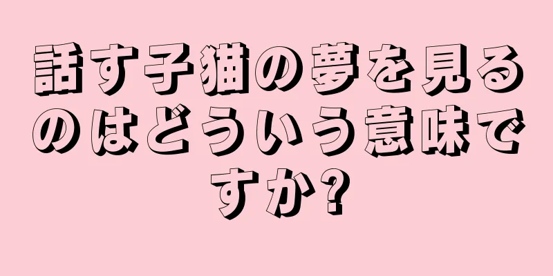 話す子猫の夢を見るのはどういう意味ですか?