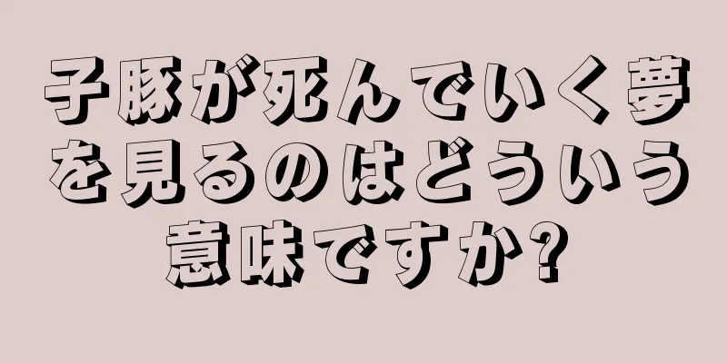 子豚が死んでいく夢を見るのはどういう意味ですか?