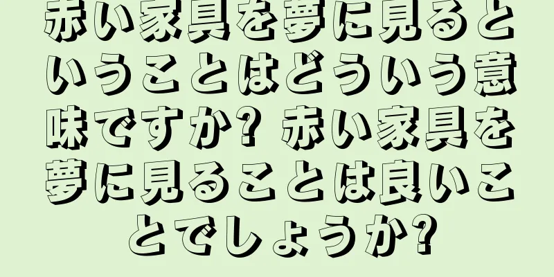 赤い家具を夢に見るということはどういう意味ですか? 赤い家具を夢に見ることは良いことでしょうか?