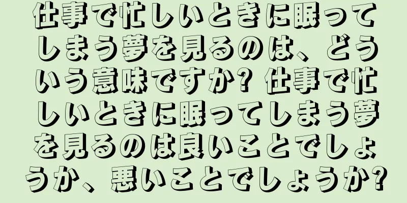 仕事で忙しいときに眠ってしまう夢を見るのは、どういう意味ですか? 仕事で忙しいときに眠ってしまう夢を見るのは良いことでしょうか、悪いことでしょうか?