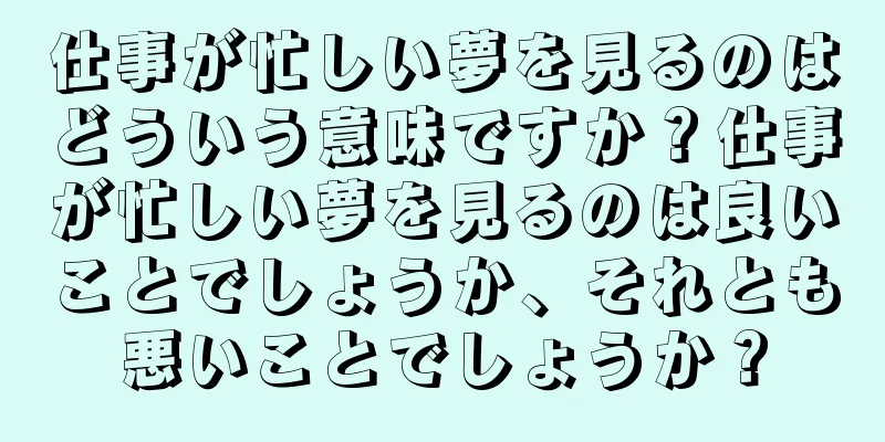 仕事が忙しい夢を見るのはどういう意味ですか？仕事が忙しい夢を見るのは良いことでしょうか、それとも悪いことでしょうか？