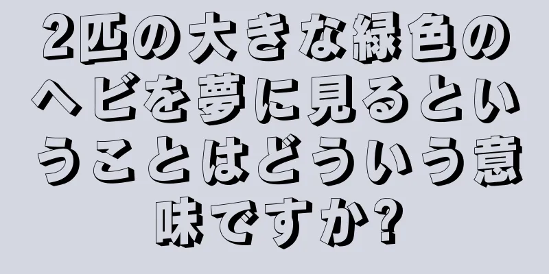 2匹の大きな緑色のヘビを夢に見るということはどういう意味ですか?