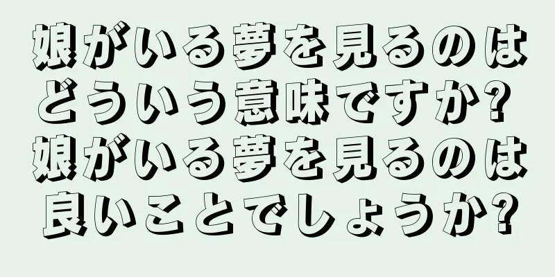 娘がいる夢を見るのはどういう意味ですか? 娘がいる夢を見るのは良いことでしょうか?
