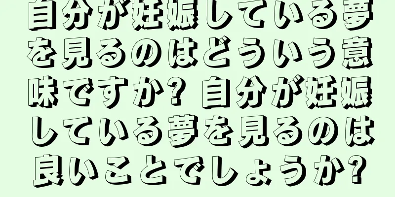 自分が妊娠している夢を見るのはどういう意味ですか? 自分が妊娠している夢を見るのは良いことでしょうか?