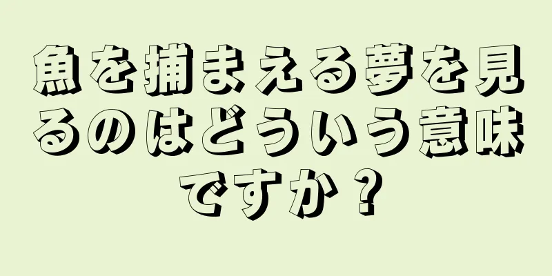 魚を捕まえる夢を見るのはどういう意味ですか？