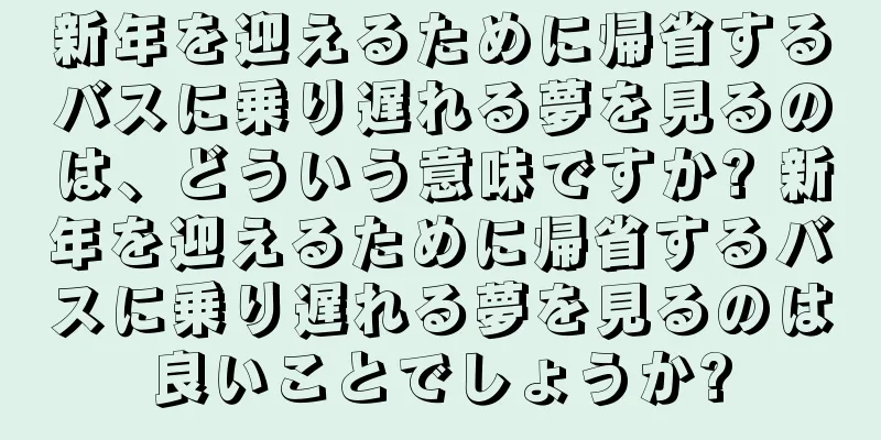 新年を迎えるために帰省するバスに乗り遅れる夢を見るのは、どういう意味ですか? 新年を迎えるために帰省するバスに乗り遅れる夢を見るのは良いことでしょうか?