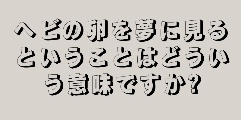 ヘビの卵を夢に見るということはどういう意味ですか?