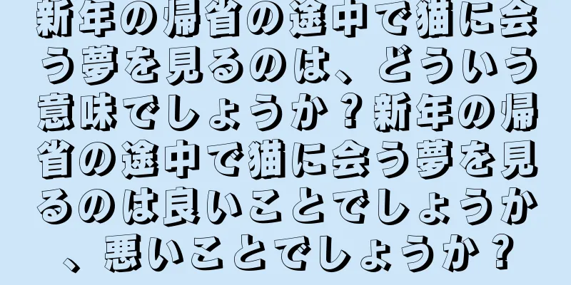 新年の帰省の途中で猫に会う夢を見るのは、どういう意味でしょうか？新年の帰省の途中で猫に会う夢を見るのは良いことでしょうか、悪いことでしょうか？