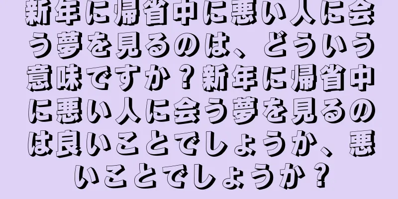 新年に帰省中に悪い人に会う夢を見るのは、どういう意味ですか？新年に帰省中に悪い人に会う夢を見るのは良いことでしょうか、悪いことでしょうか？