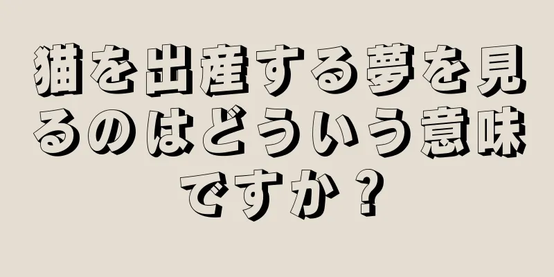 猫を出産する夢を見るのはどういう意味ですか？