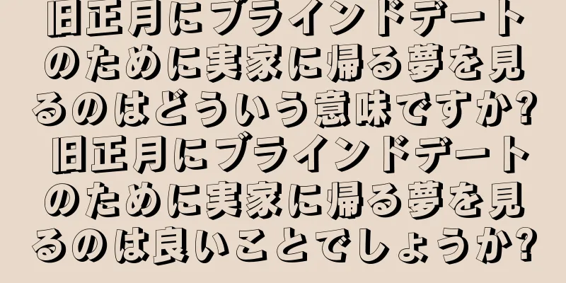 旧正月にブラインドデートのために実家に帰る夢を見るのはどういう意味ですか? 旧正月にブラインドデートのために実家に帰る夢を見るのは良いことでしょうか?
