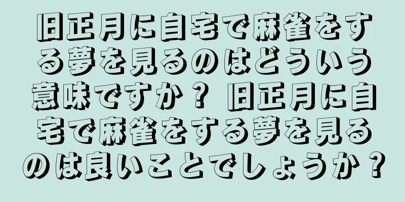 旧正月に自宅で麻雀をする夢を見るのはどういう意味ですか？ 旧正月に自宅で麻雀をする夢を見るのは良いことでしょうか？