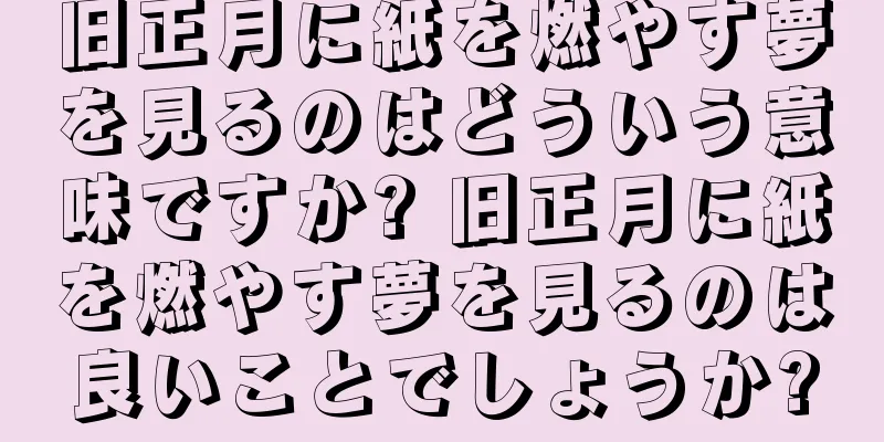 旧正月に紙を燃やす夢を見るのはどういう意味ですか? 旧正月に紙を燃やす夢を見るのは良いことでしょうか?