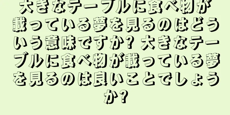 大きなテーブルに食べ物が載っている夢を見るのはどういう意味ですか? 大きなテーブルに食べ物が載っている夢を見るのは良いことでしょうか?