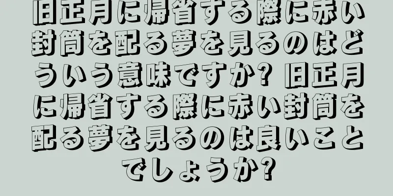 旧正月に帰省する際に赤い封筒を配る夢を見るのはどういう意味ですか? 旧正月に帰省する際に赤い封筒を配る夢を見るのは良いことでしょうか?
