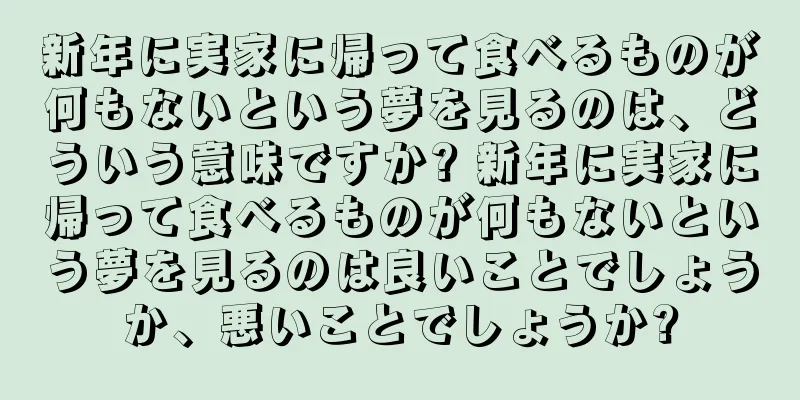 新年に実家に帰って食べるものが何もないという夢を見るのは、どういう意味ですか? 新年に実家に帰って食べるものが何もないという夢を見るのは良いことでしょうか、悪いことでしょうか?