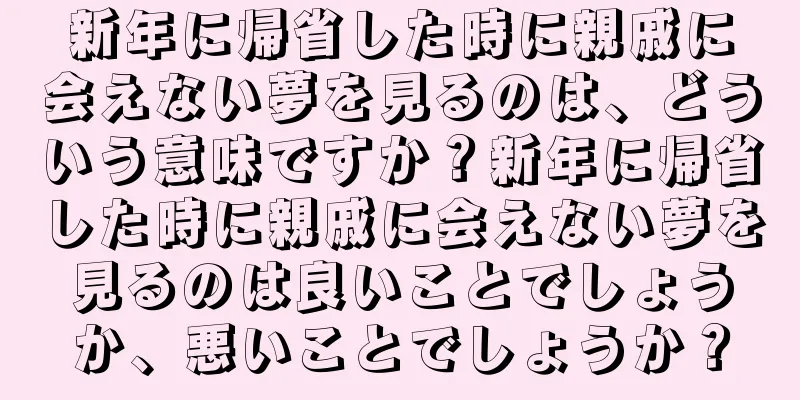 新年に帰省した時に親戚に会えない夢を見るのは、どういう意味ですか？新年に帰省した時に親戚に会えない夢を見るのは良いことでしょうか、悪いことでしょうか？