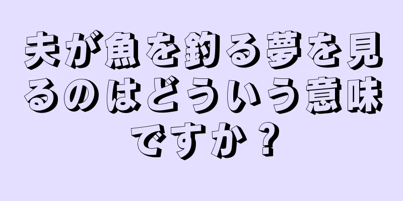 夫が魚を釣る夢を見るのはどういう意味ですか？