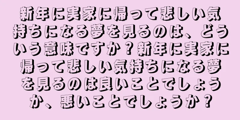 新年に実家に帰って悲しい気持ちになる夢を見るのは、どういう意味ですか？新年に実家に帰って悲しい気持ちになる夢を見るのは良いことでしょうか、悪いことでしょうか？