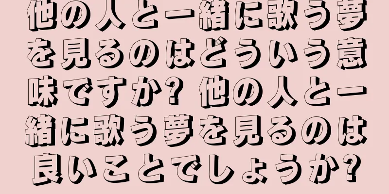 他の人と一緒に歌う夢を見るのはどういう意味ですか? 他の人と一緒に歌う夢を見るのは良いことでしょうか?