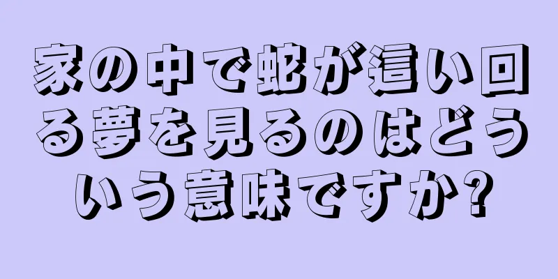 家の中で蛇が這い回る夢を見るのはどういう意味ですか?